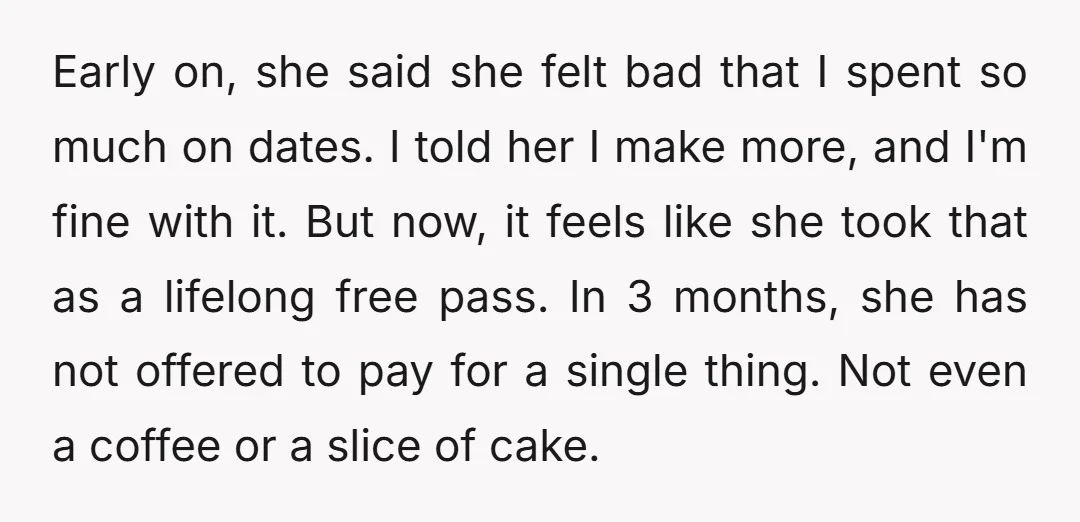 Early on, she said she felt bad that I spent so much on dates. I told her I make more, and I'm fine with it. But now, it feels like...