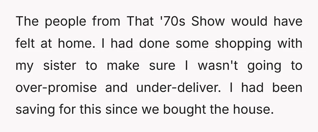 The people from That '70s Show would have felt at home. I had done some shopping with my sister to make sure I wasn't going to over-promise and under-deliver. I...
