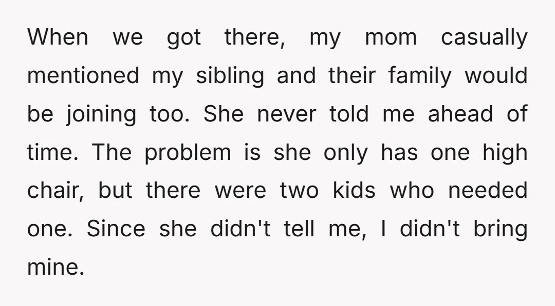 When we got there, my mom casually mentioned my sibling and their family would be joining too. She never told me ahead of time. The problem is she only has...