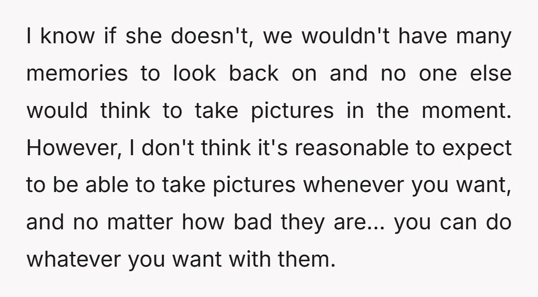 I know if she doesn't, we wouldn't have many memories to look back on and no one else would think to take pictures in the moment. However, I don't think...