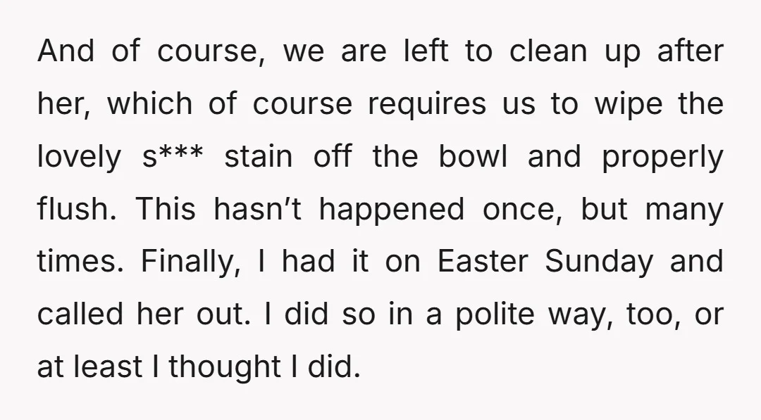 And of course, we are left to clean up after her, which of course requires us to wipe the lovely s*** stain off the bowl and properly flush. This hasn’t...