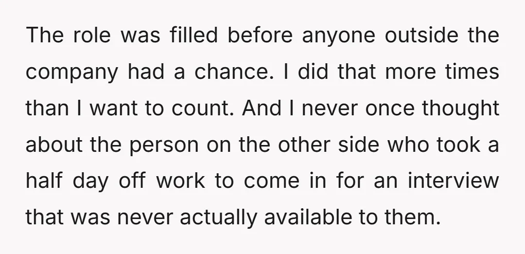 The role was filled before anyone outside the company had a chance. I did that more times than I want to count. And I never once thought about the person...