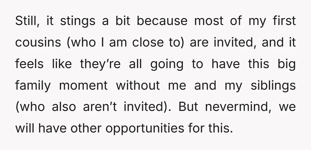 Still, it stings a bit because most of my first cousins (who I am close to) are invited, and it feels like they’re all going to have this big family...