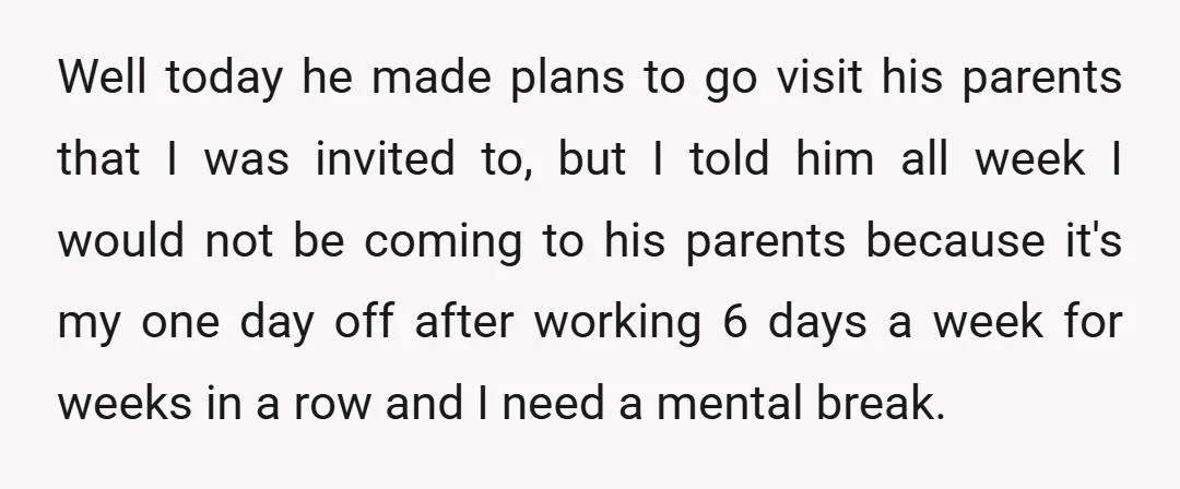 Well today he made plans to go visit his parents that I was invited to, but I told him all week I would not be coming to his parents because...