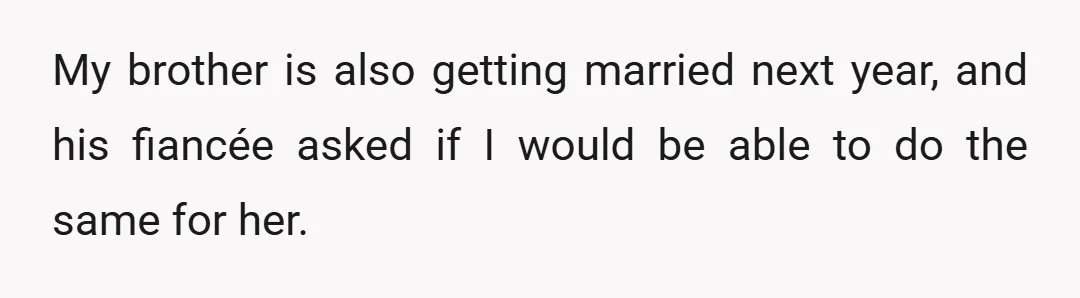 My brother is also getting married next year, and his fiancée asked if I would be able to do the same for her.