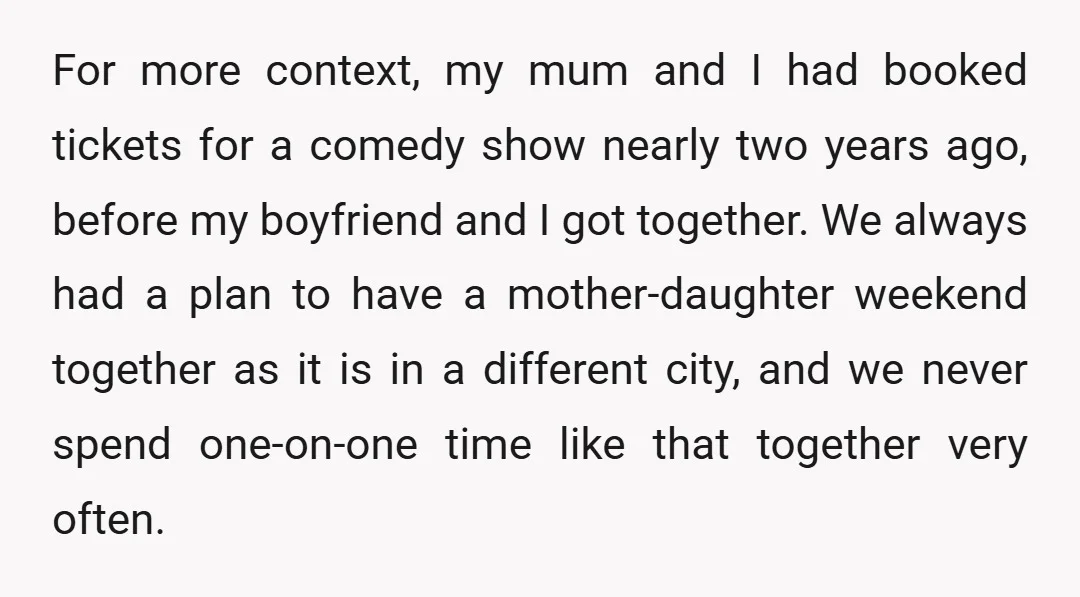 For more context, my mum and I had booked tickets for a comedy show nearly two years ago, before my boyfriend and I got together. We always had a plan...