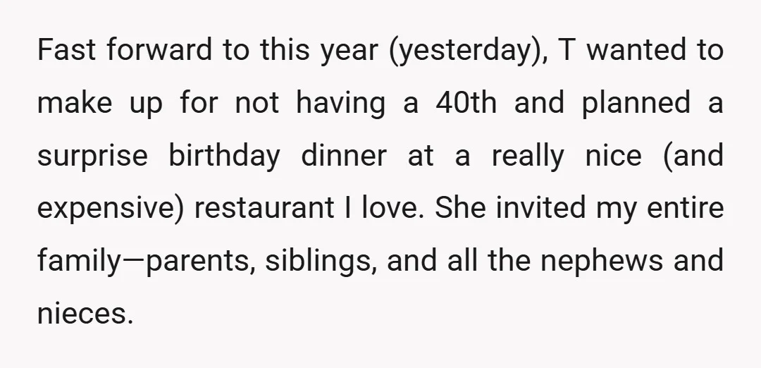 Fast forward to this year (yesterday), T wanted to make up for not having a 40th and planned a surprise birthday dinner at a really nice (and expensive) restaurant I...