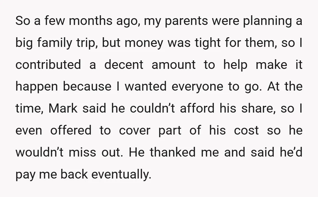 So a few months ago, my parents were planning a big family trip, but money was tight for them, so I contributed a decent amount to help make it happen...