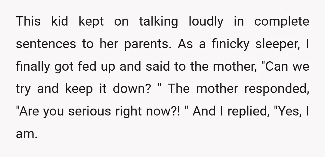 This kid kept on talking loudly in complete sentences to her parents. As a finicky sleeper, I finally got fed up and said to the mother, "Can we try and...