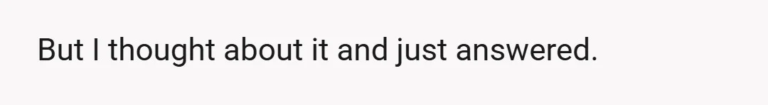 But I thought about it and just answered.