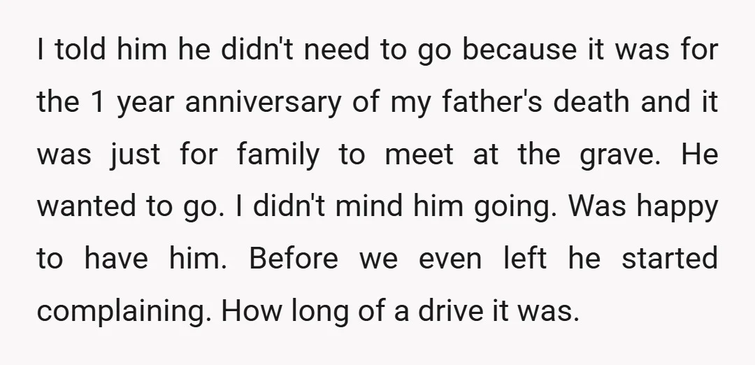 I told him he didn't need to go because it was for the 1 year anniversary of my father's death and it was just for family to meet at the...