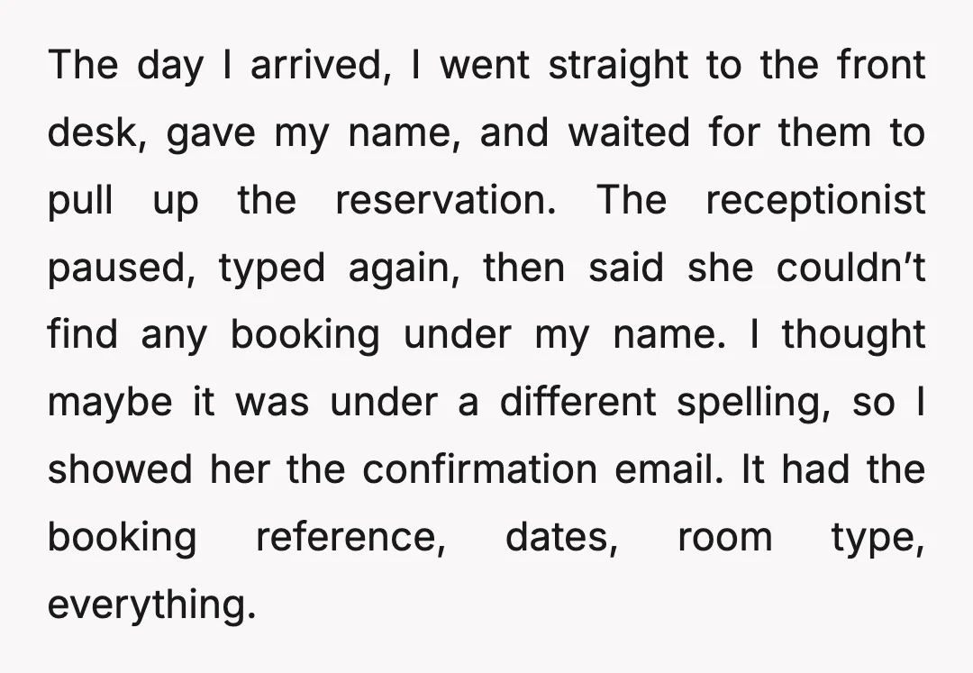 The day I arrived, I went straight to the front desk, gave my name, and waited for them to pull up the reservation. The receptionist paused, typed again, then said...