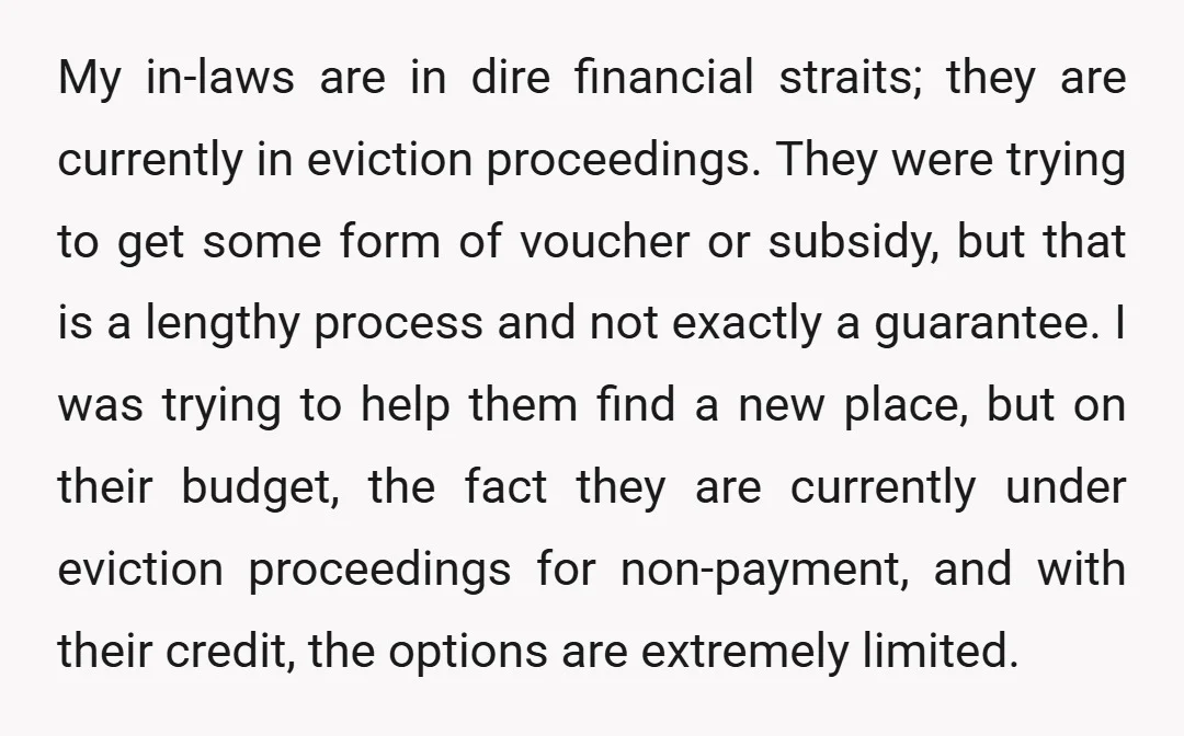 My in-laws are in dire financial straits; they are currently in eviction proceedings. They were trying to get some form of voucher or subsidy, but that is a lengthy process...