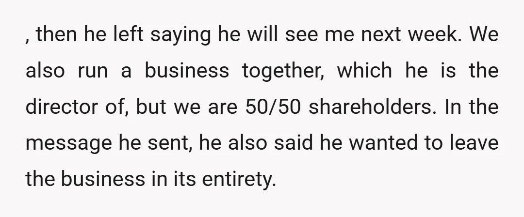 , then he left saying he will see me next week. We also run a business together, which he is the director of, but we are 50/50 shareholders. In the...