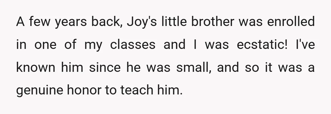 A few years back, Joy's little brother was enrolled in one of my classes and I was ecstatic! I've known him since he was small, and so it was a...