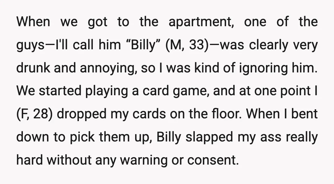 When we got to the apartment, one of the guys—I'll call him “Billy” (M, 33)—was clearly very drunk and annoying, so I was kind of ignoring him. We started playing...