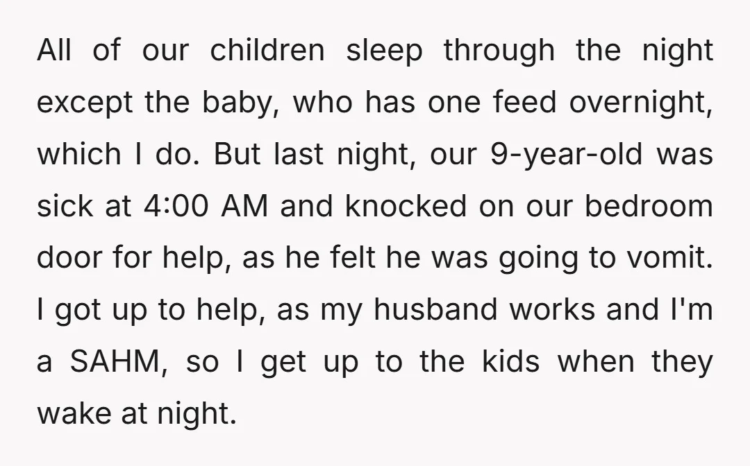 All of our children sleep through the night except the baby, who has one feed overnight, which I do. But last night, our 9-year-old was sick at 4:00 AM and...