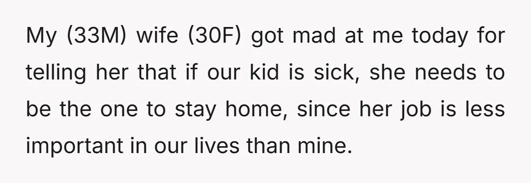 My (33M) wife (30F) got mad at me today for telling her that if our kid is sick, she needs to be the one to stay home, since her job...