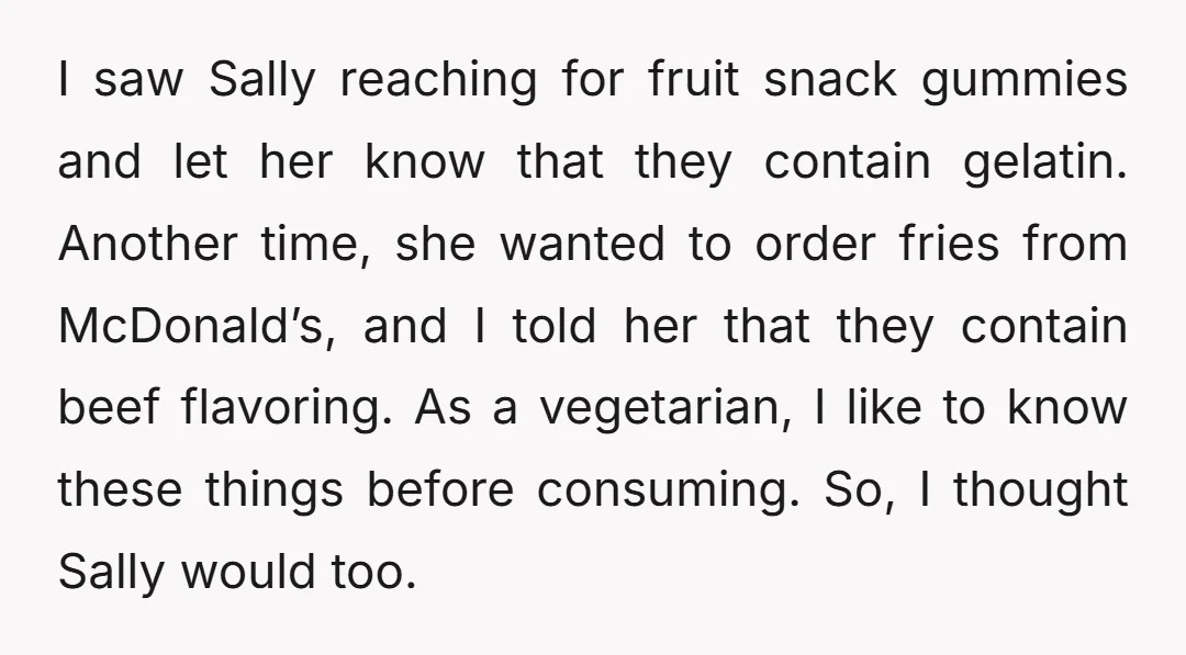 I saw Sally reaching for fruit snack gummies and let her know that they contain gelatin. Another time, she wanted to order fries from McDonald’s, and I told her that...