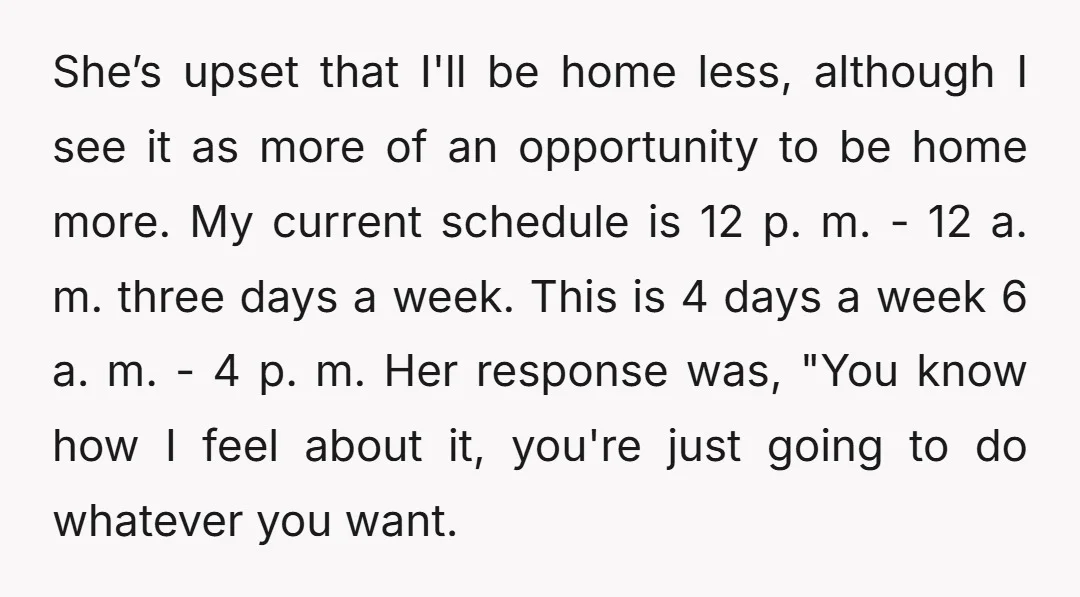 She’s upset that I'll be home less, although I see it as more of an opportunity to be home more. My current schedule is 12 p. m. - 12 a....