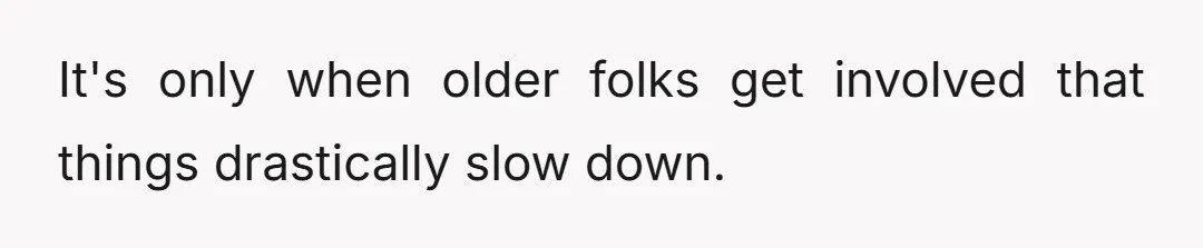 It's only when older folks get involved that things drastically slow down.