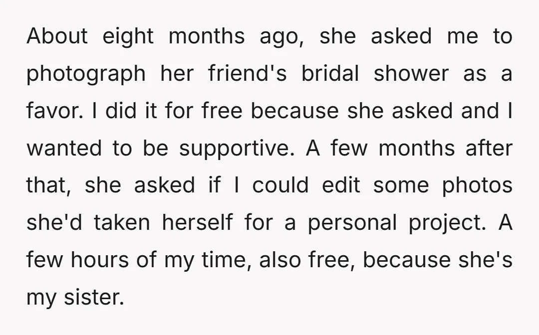 About eight months ago, she asked me to photograph her friend's bridal shower as a favor. I did it for free because she asked and I wanted to be supportive....