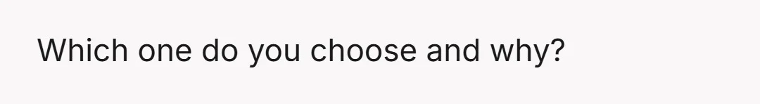 Which one do you choose and why?