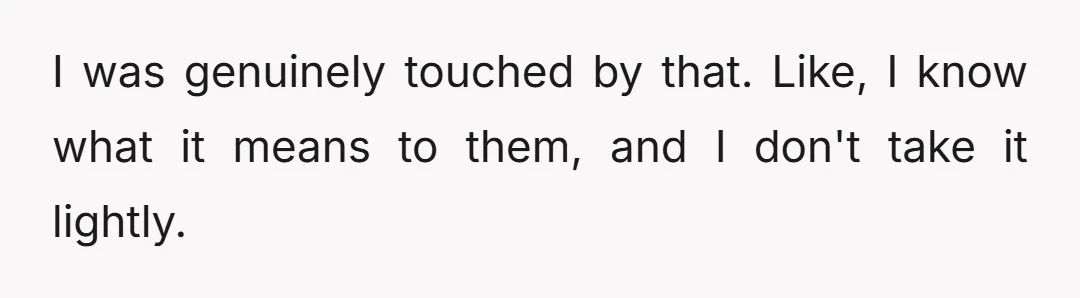 I was genuinely touched by that. Like, I know what it means to them, and I don't take it lightly.