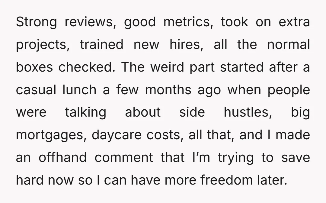 Strong reviews, good metrics, took on extra projects, trained new hires, all the normal boxes checked. The weird part started after a casual lunch a few months ago when people...