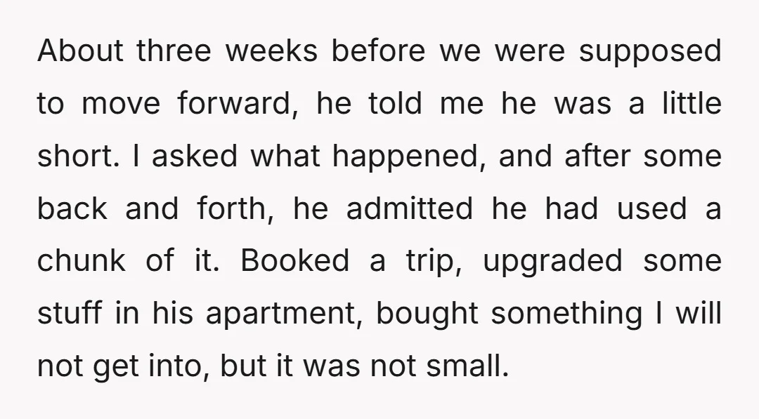 About three weeks before we were supposed to move forward, he told me he was a little short. I asked what happened, and after some back and forth, he admitted...
