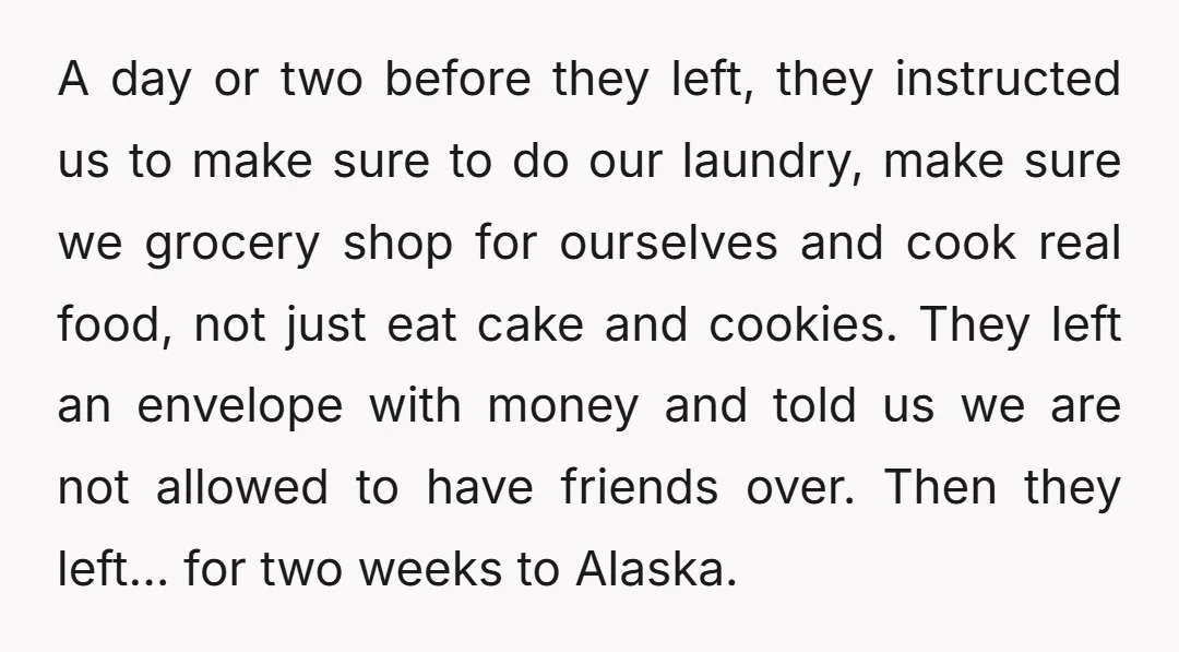A day or two before they left, they instructed us to make sure to do our laundry, make sure we grocery shop for ourselves and cook real food, not just...
