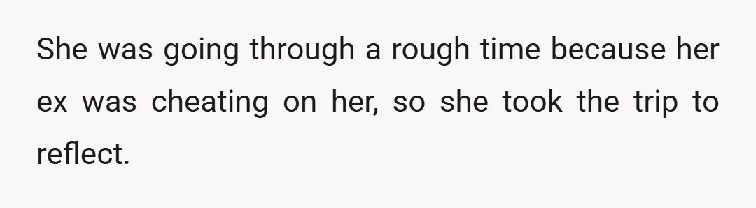 She was going through a rough time because her ex was cheating on her, so she took the trip to reflect.