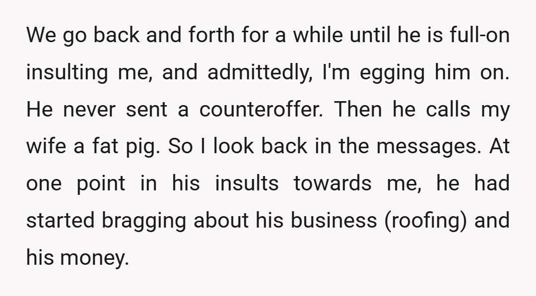 We go back and forth for a while until he is full-on insulting me, and admittedly, I'm egging him on. He never sent a counteroffer. Then he calls my wife...