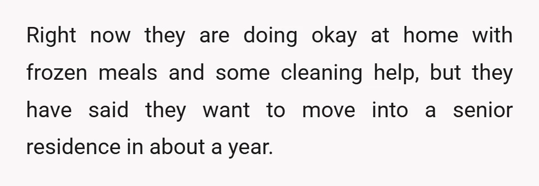 Right now they are doing okay at home with frozen meals and some cleaning help, but they have said they want to move into a senior residence in about a...