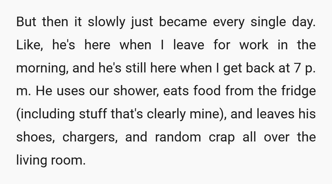But then it slowly just became every single day. Like, he's here when I leave for work in the morning, and he's still here when I get back at 7...