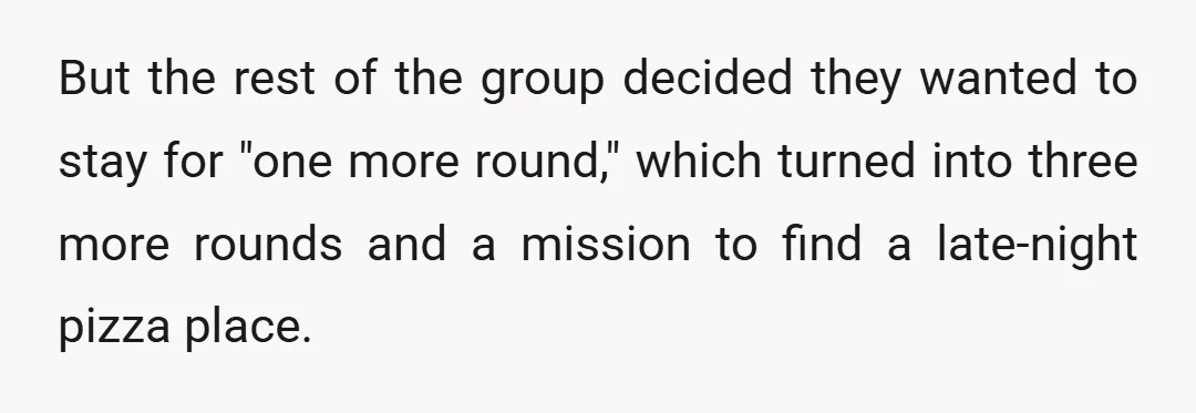 But the rest of the group decided they wanted to stay for "one more round," which turned into three more rounds and a mission to find a late-night pizza place.
