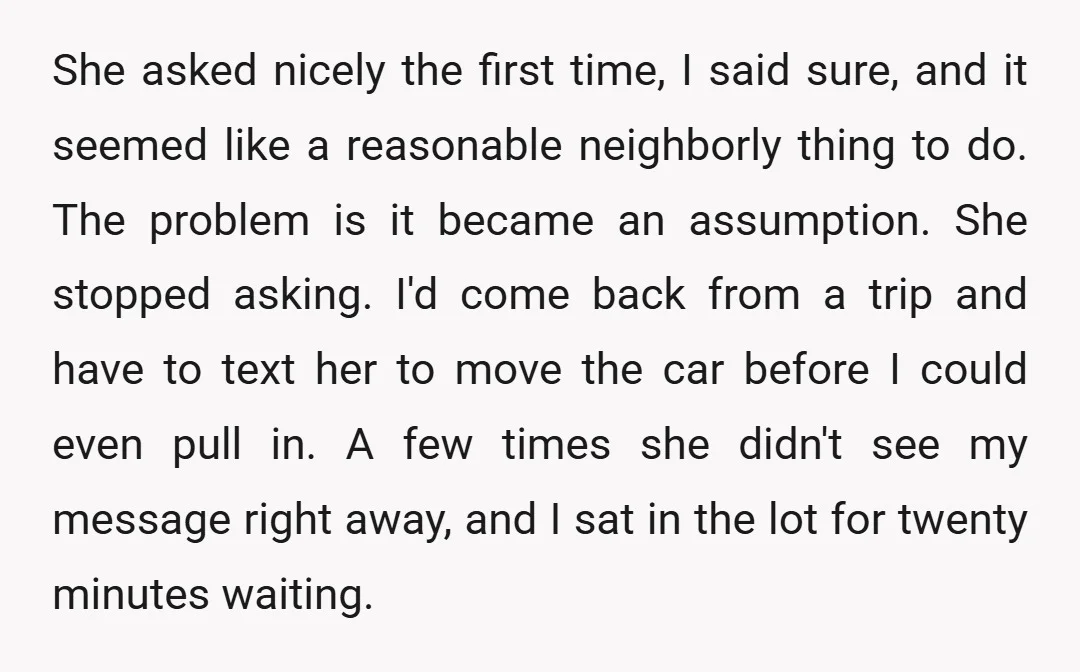 She asked nicely the first time, I said sure, and it seemed like a reasonable neighborly thing to do. The problem is it became an assumption. She stopped asking. I'd...