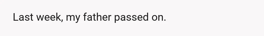 Last week, my father passed on.