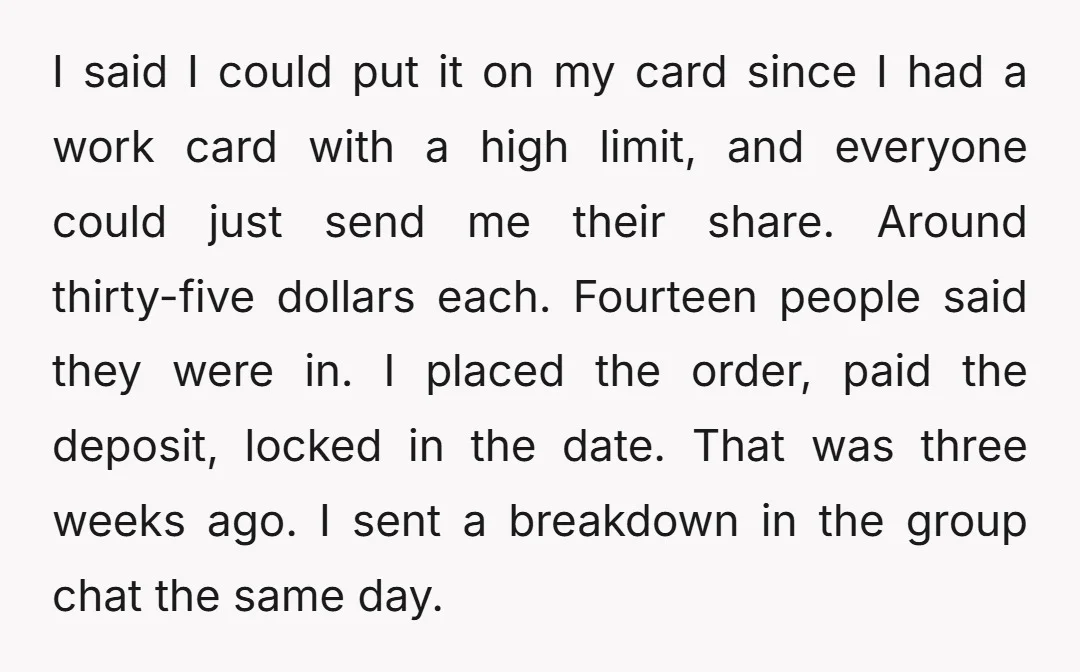 I said I could put it on my card since I had a work card with a high limit, and everyone could just send me their share. Around thirty-five dollars...