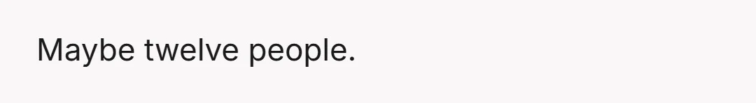 Maybe twelve people.