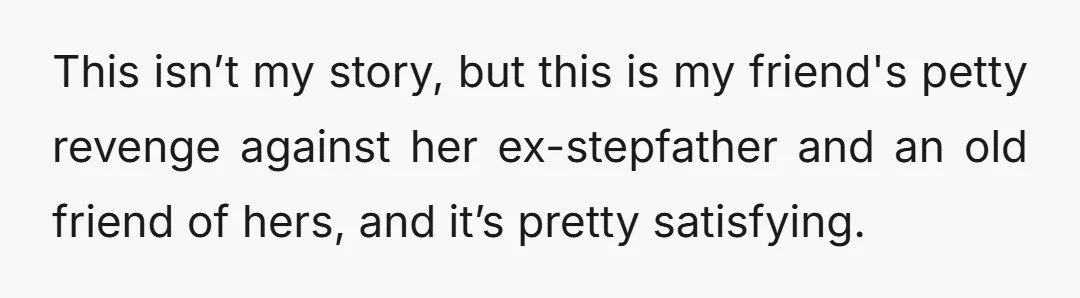 This isn’t my story, but this is my friend's petty revenge against her ex-stepfather and an old friend of hers, and it’s pretty satisfying.