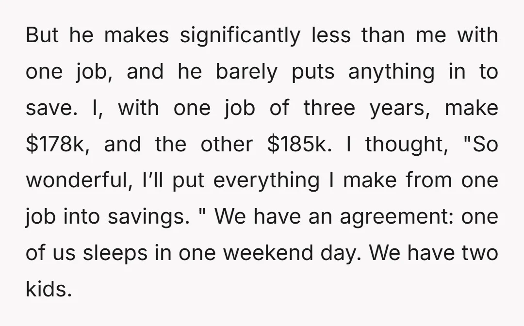 But he makes significantly less than me with one job, and he barely puts anything in to save. I, with one job of three years, make $178k, and the other...