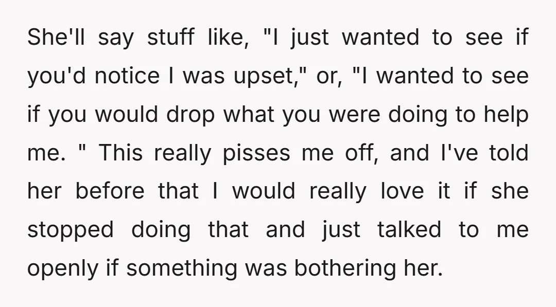 She'll say stuff like, "I just wanted to see if you'd notice I was upset," or, "I wanted to see if you would drop what you were doing to help...