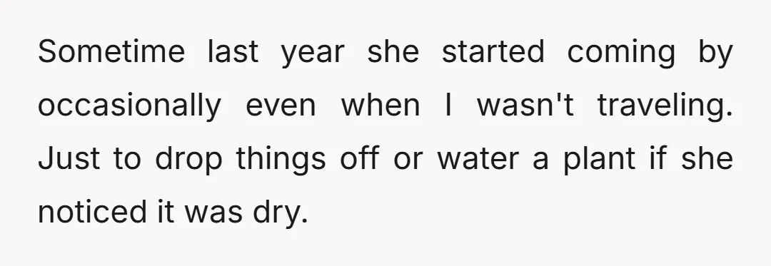 Sometime last year she started coming by occasionally even when I wasn't traveling. Just to drop things off or water a plant if she noticed it was dry.