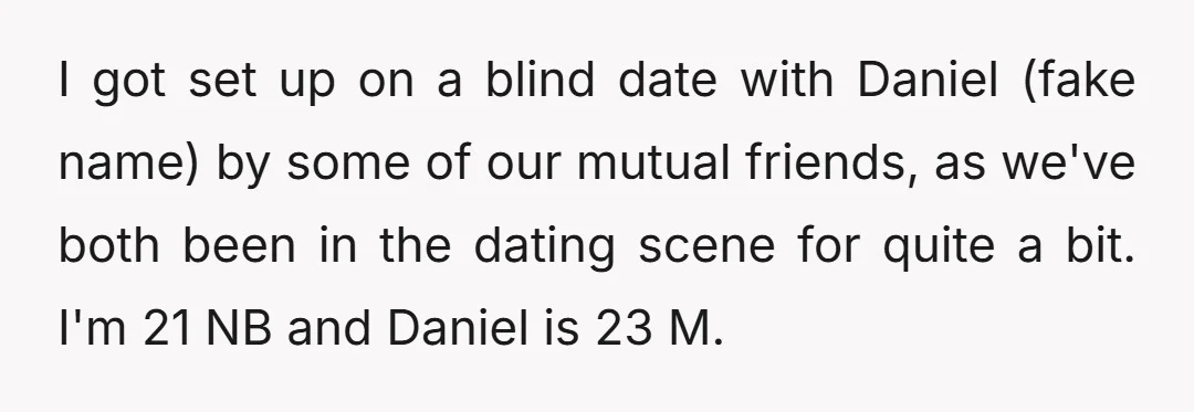 I got set up on a blind date with Daniel (fake name) by some of our mutual friends, as we've both been in the dating scene for quite a bit....