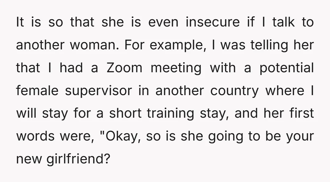 It is so that she is even insecure if I talk to another woman. For example, I was telling her that I had a Zoom meeting with a potential female...