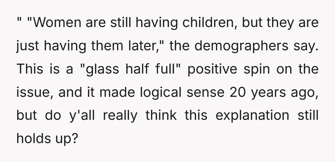 " "Women are still having children, but they are just having them later," the demographers say. This is a "glass half full" positive spin on the issue, and it made...