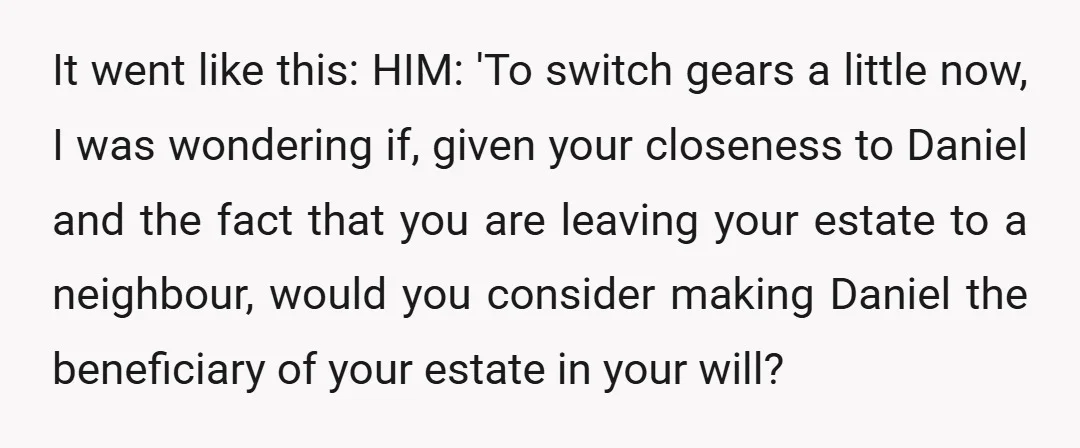 It went like this: HIM: 'To switch gears a little now, I was wondering if, given your closeness to Daniel and the fact that you are leaving your estate to...