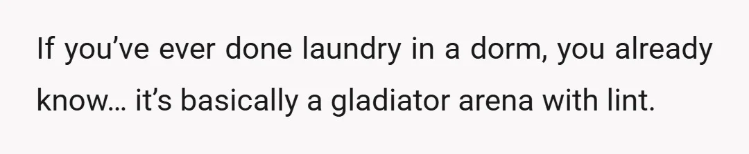 If you’ve ever done laundry in a dorm, you already know… it’s basically a gladiator arena with lint.