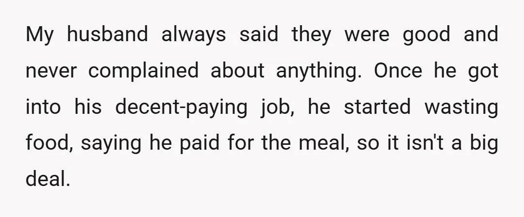 My husband always said they were good and never complained about anything. Once he got into his decent-paying job, he started wasting food, saying he paid for the meal, so...